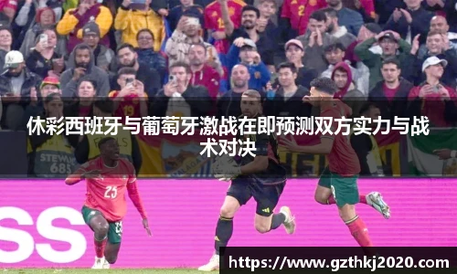 休彩西班牙与葡萄牙激战在即预测双方实力与战术对决